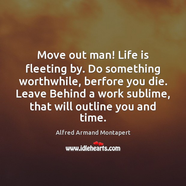 Move out man! Life is fleeting by. Do something worthwhile, berfore you Alfred Armand Montapert Picture Quote