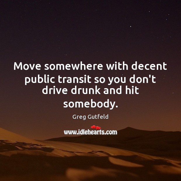 Move somewhere with decent public transit so you don’t drive drunk and hit somebody. Greg Gutfeld Picture Quote