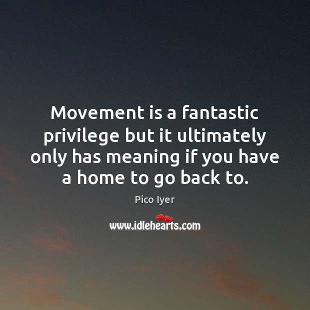 Movement is a fantastic privilege but it ultimately only has meaning if Pico Iyer Picture Quote
