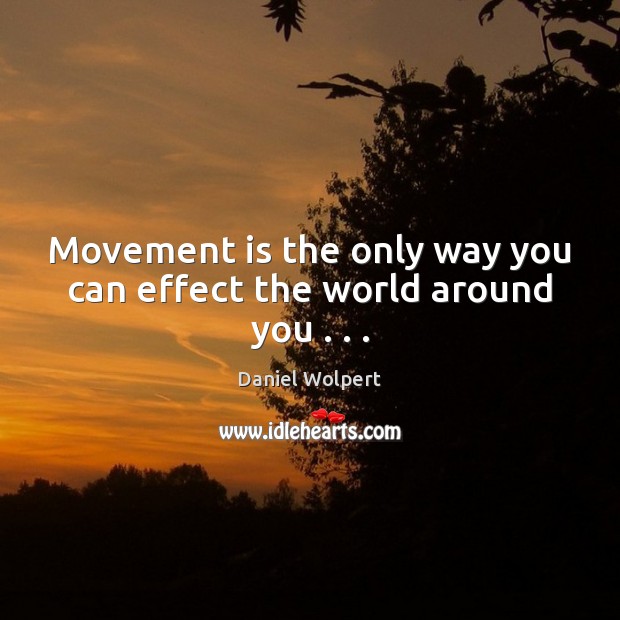 Movement is the only way you can effect the world around you . . . Daniel Wolpert Picture Quote
