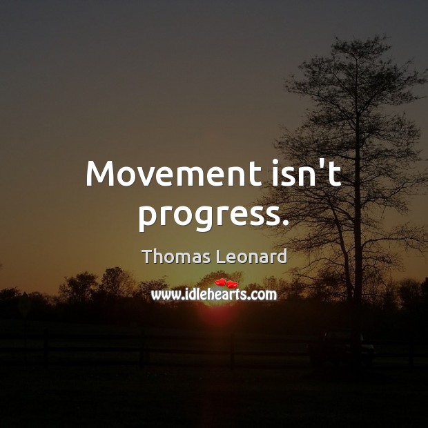 Movement isn’t progress. Thomas Leonard Picture Quote