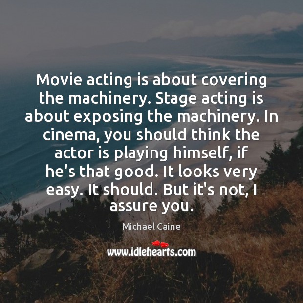 Movie acting is about covering the machinery. Stage acting is about exposing Michael Caine Picture Quote