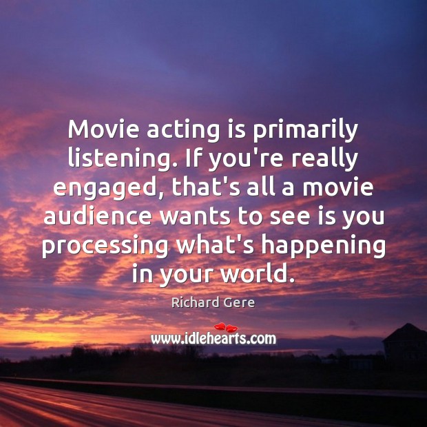 Movie acting is primarily listening. If you’re really engaged, that’s all a Richard Gere Picture Quote