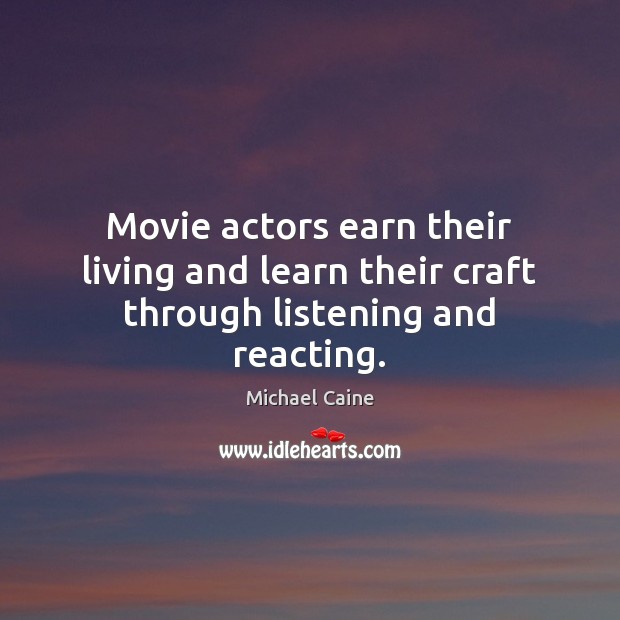 Movie actors earn their living and learn their craft through listening and reacting. Michael Caine Picture Quote
