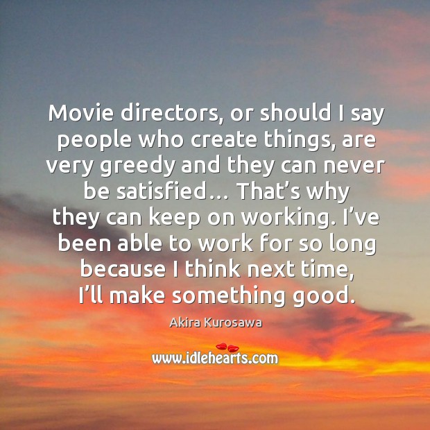 Movie directors, or should I say people who create things, are very greedy and Akira Kurosawa Picture Quote