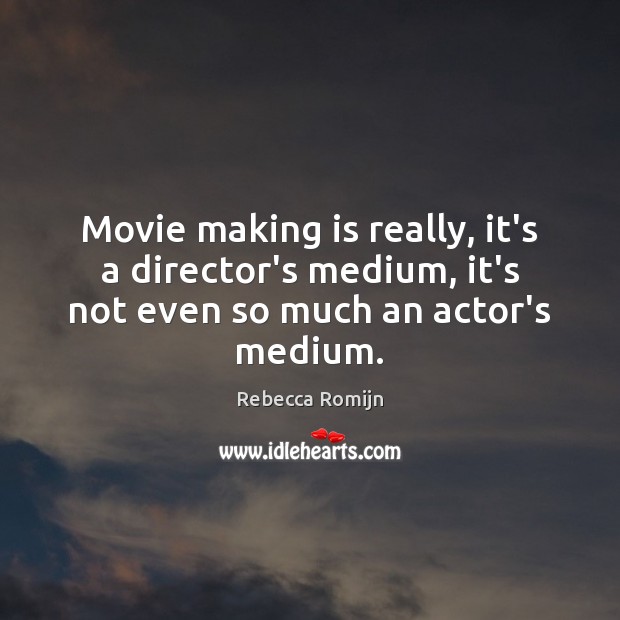 Movie making is really, it’s a director’s medium, it’s not even so much an actor’s medium. Image