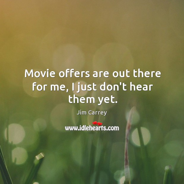 Movie offers are out there for me, I just don’t hear them yet. Image
