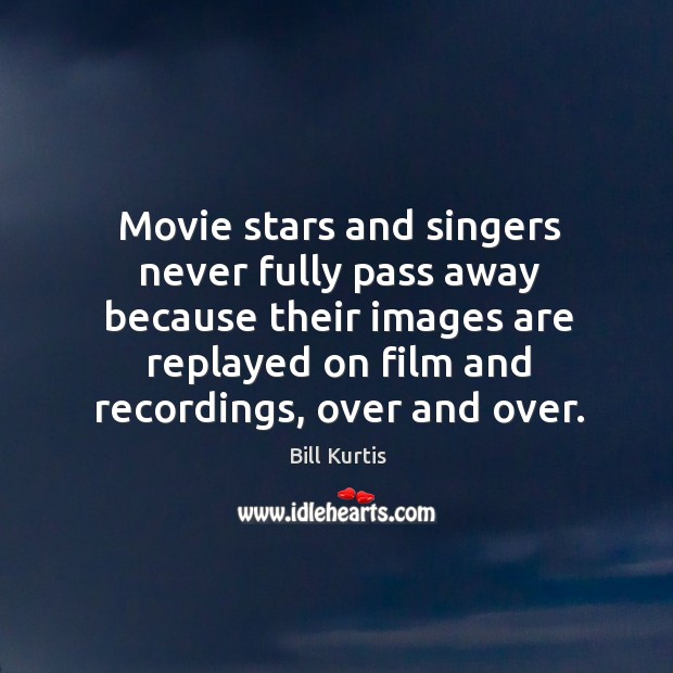 Movie stars and singers never fully pass away because their images are Bill Kurtis Picture Quote