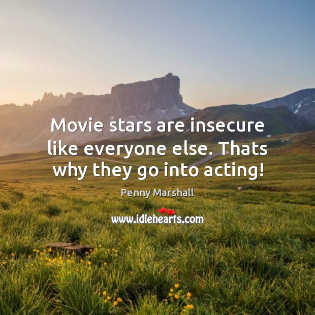 Movie stars are insecure like everyone else. Thats why they go into acting! Penny Marshall Picture Quote