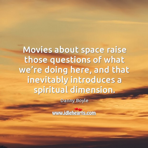 Movies about space raise those questions of what we’re doing here, and that inevitably introduces a spiritual dimension. Danny Boyle Picture Quote