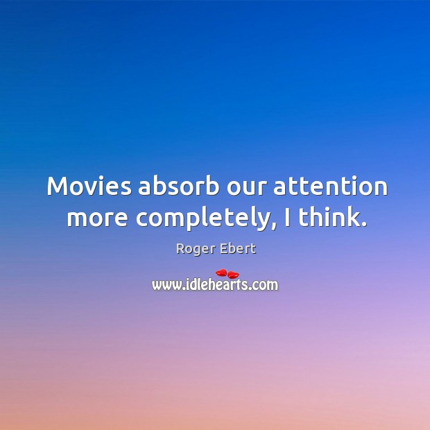 Movies absorb our attention more completely, I think. Roger Ebert Picture Quote