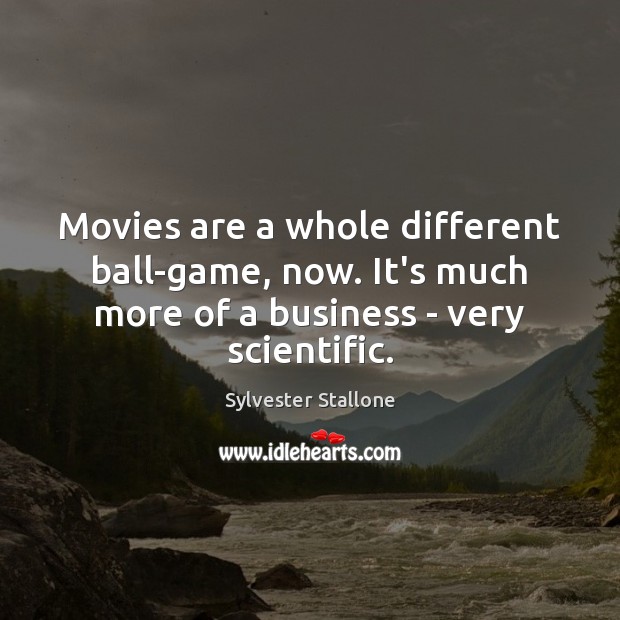 Movies are a whole different ball-game, now. It’s much more of a Sylvester Stallone Picture Quote