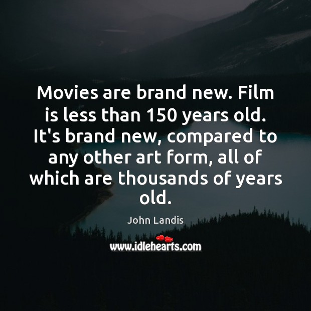 Movies are brand new. Film is less than 150 years old. It’s brand 