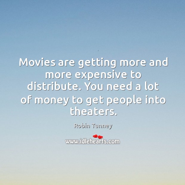 Movies are getting more and more expensive to distribute. You need a lot of money to get people into theaters. Robin Tunney Picture Quote