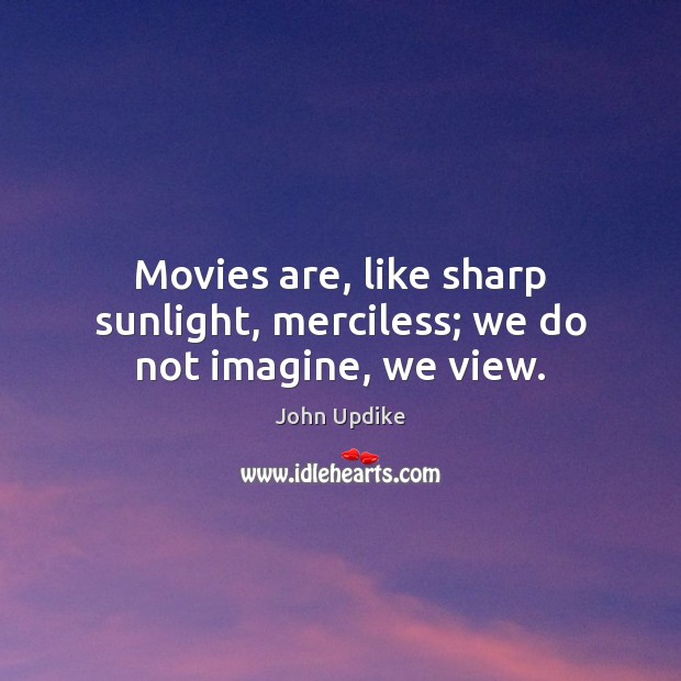 Movies are, like sharp sunlight, merciless; we do not imagine, we view. John Updike Picture Quote