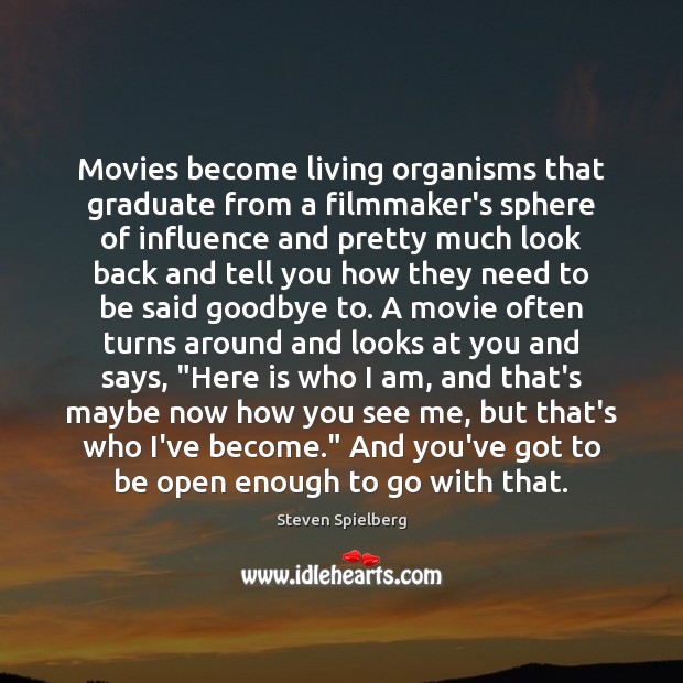 Movies become living organisms that graduate from a filmmaker’s sphere of influence Steven Spielberg Picture Quote