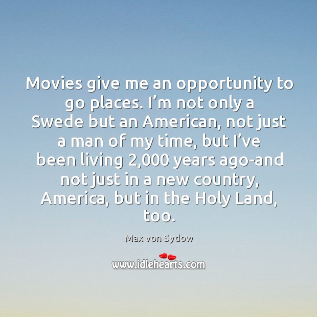 Movies give me an opportunity to go places. I’m not only a swede but an american Max von Sydow Picture Quote