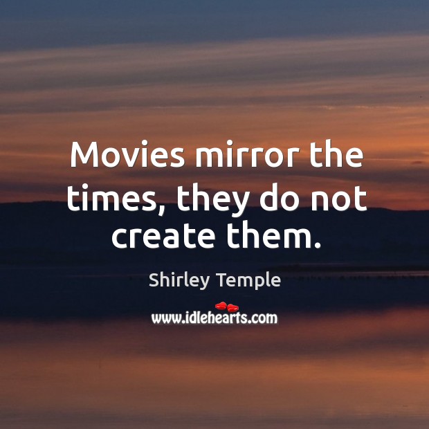 Movies mirror the times, they do not create them. Shirley Temple Picture Quote