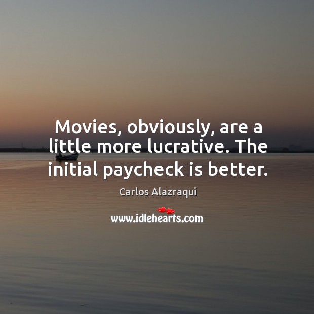 Movies, obviously, are a little more lucrative. The initial paycheck is better. Carlos Alazraqui Picture Quote