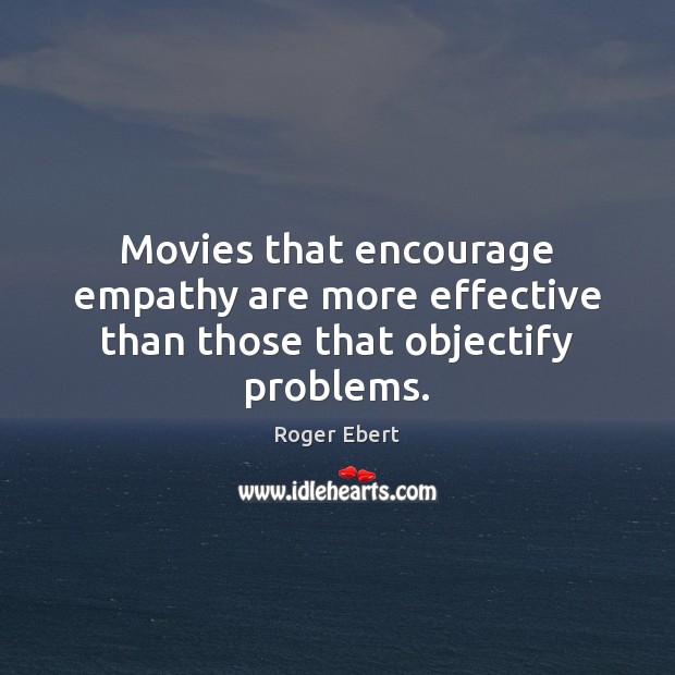 Movies that encourage empathy are more effective than those that objectify problems. Roger Ebert Picture Quote