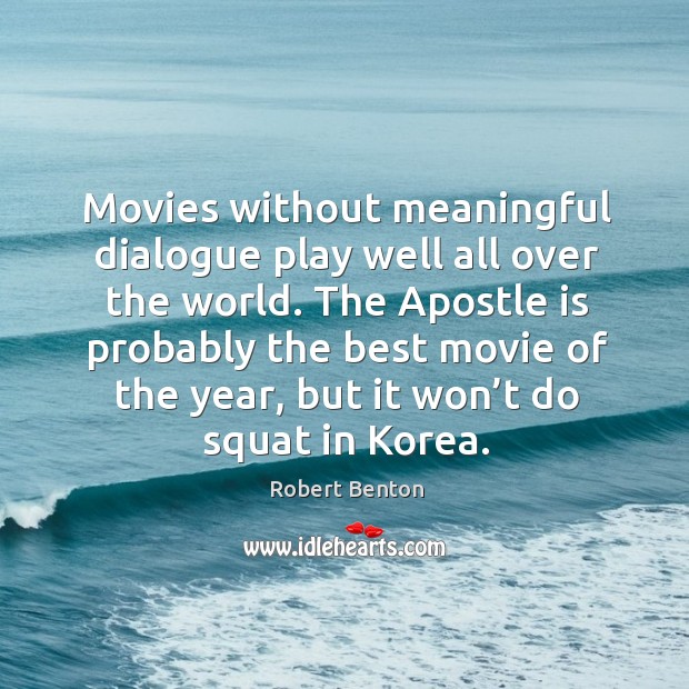 Movies without meaningful dialogue play well all over the world. Robert Benton Picture Quote