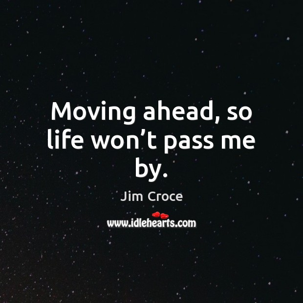 Moving ahead, so life won’t pass me by. Image
