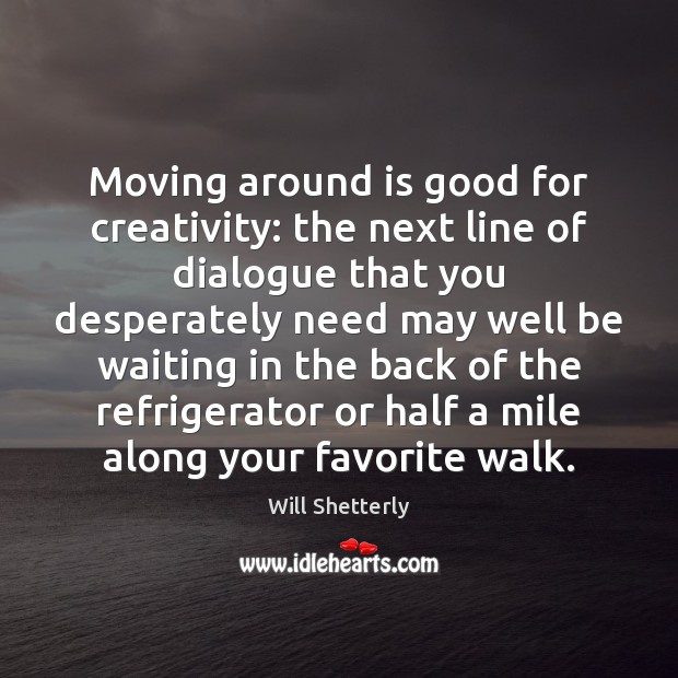 Moving around is good for creativity: the next line of dialogue that Will Shetterly Picture Quote