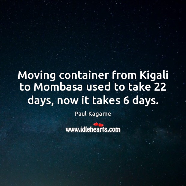 Moving container from Kigali to Mombasa used to take 22 days, now it takes 6 days. Paul Kagame Picture Quote