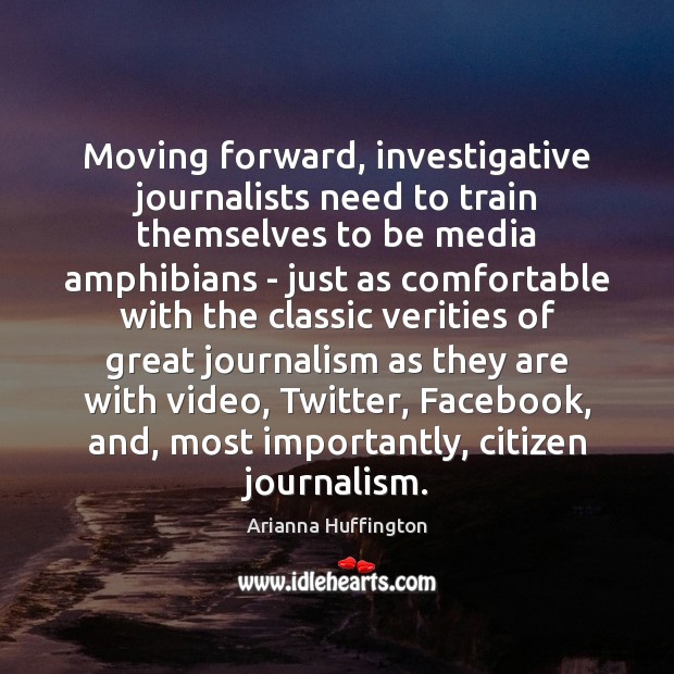 Moving forward, investigative journalists need to train themselves to be media amphibians Arianna Huffington Picture Quote