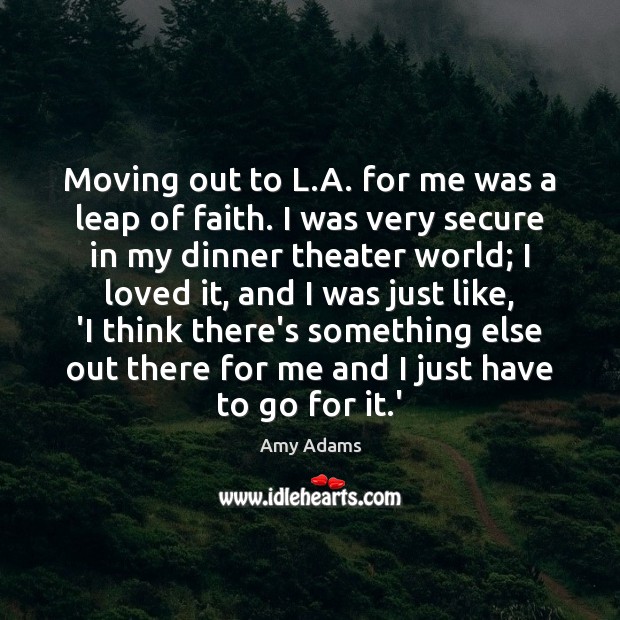 Moving out to L.A. for me was a leap of faith. Amy Adams Picture Quote