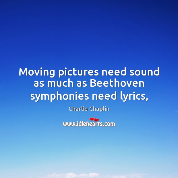 Moving pictures need sound as much as Beethoven symphonies need lyrics, Charlie Chaplin Picture Quote