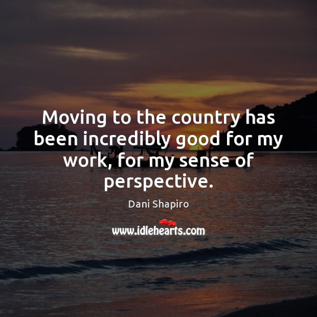 Moving to the country has been incredibly good for my work, for my sense of perspective. Dani Shapiro Picture Quote