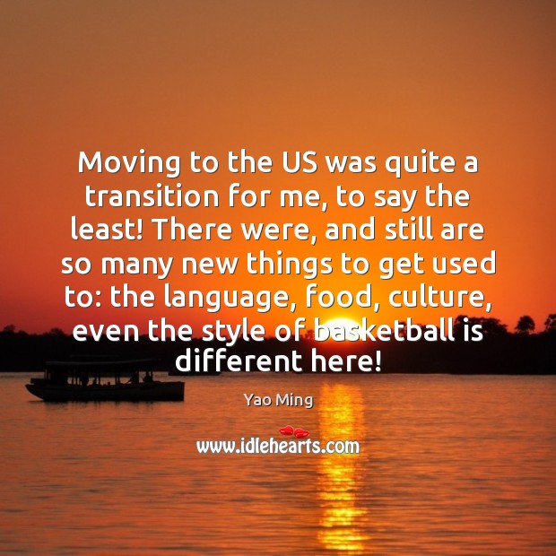 Moving to the US was quite a transition for me, to say Yao Ming Picture Quote