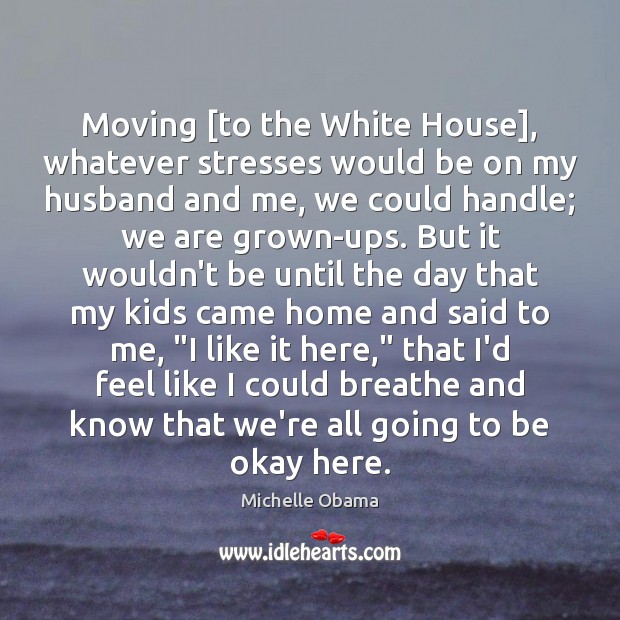 Moving [to the White House], whatever stresses would be on my husband Michelle Obama Picture Quote