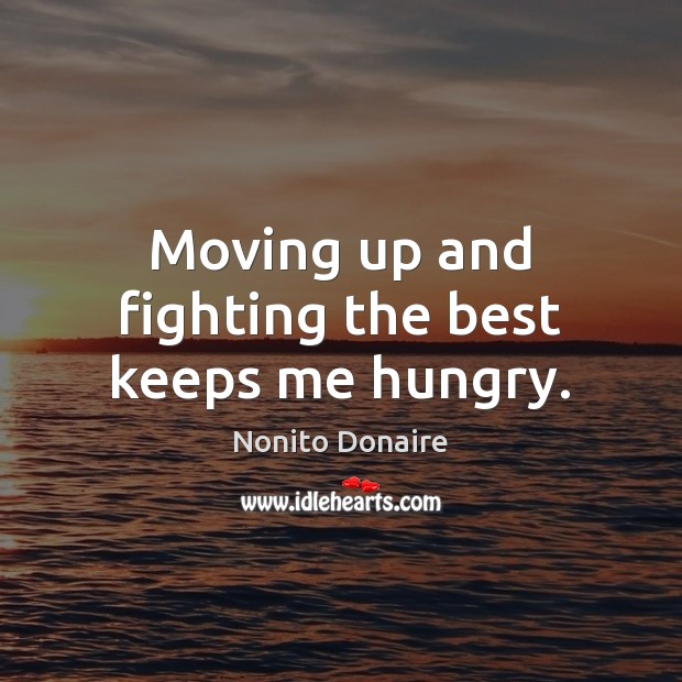 Moving up and fighting the best keeps me hungry. Nonito Donaire Picture Quote