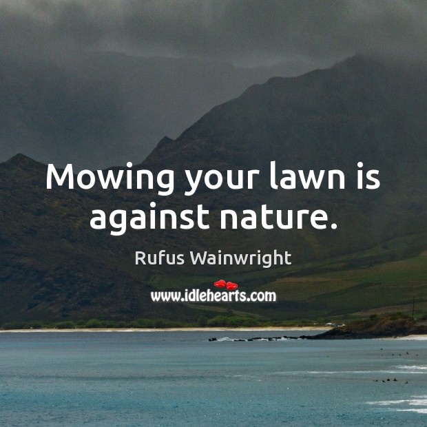 Mowing your lawn is against nature. Rufus Wainwright Picture Quote