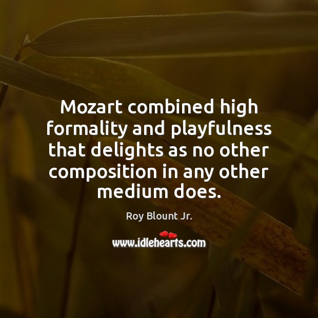 Mozart combined high formality and playfulness that delights as no other composition Roy Blount Jr. Picture Quote
