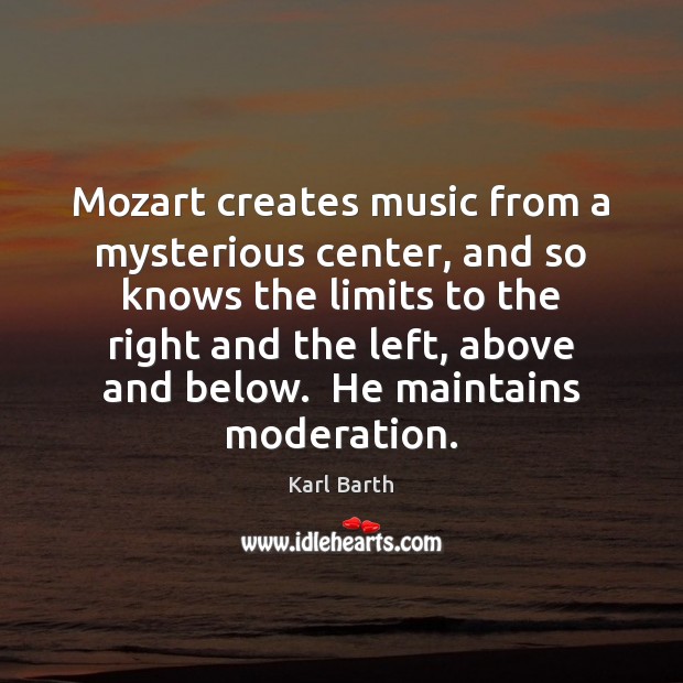 Mozart creates music from a mysterious center, and so knows the limits Karl Barth Picture Quote