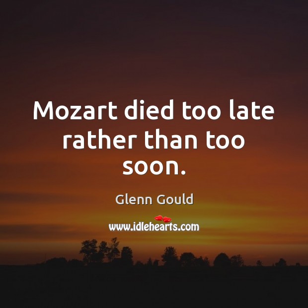 Mozart died too late rather than too soon. Glenn Gould Picture Quote