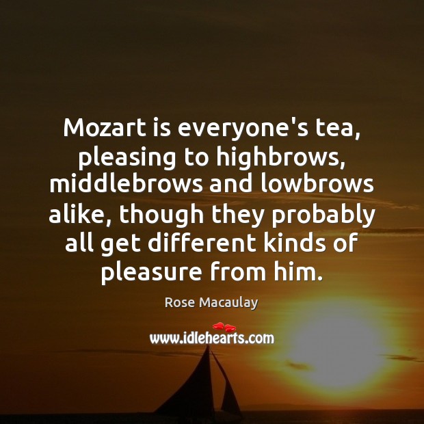 Mozart is everyone’s tea, pleasing to highbrows, middlebrows and lowbrows alike, though Rose Macaulay Picture Quote
