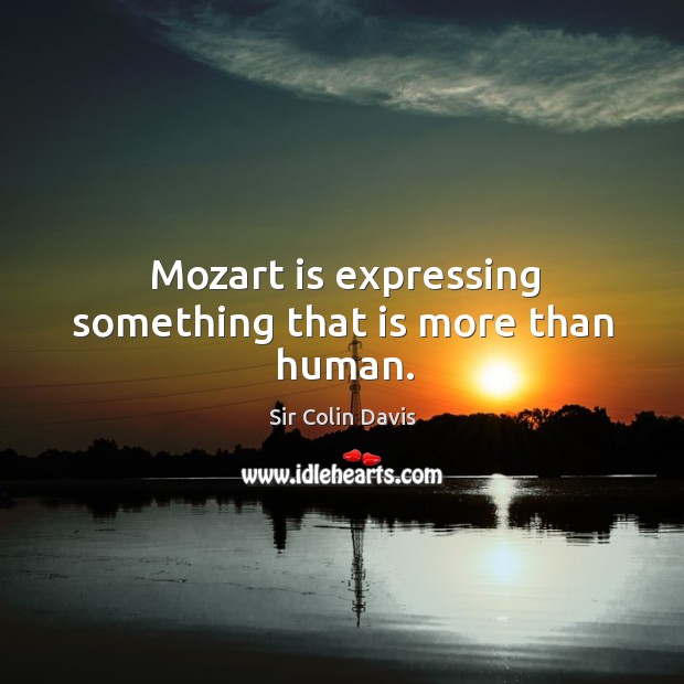 Mozart is expressing something that is more than human. Sir Colin Davis Picture Quote