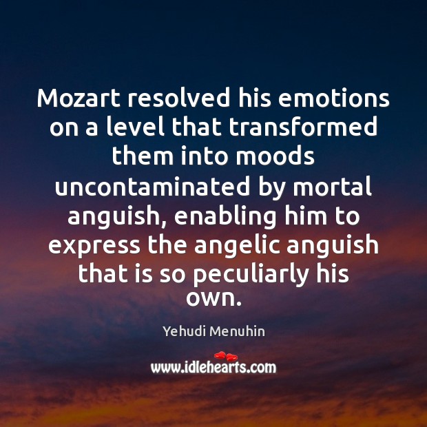 Mozart resolved his emotions on a level that transformed them into moods Yehudi Menuhin Picture Quote