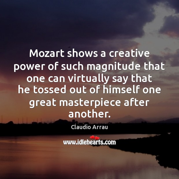 Mozart shows a creative power of such magnitude that one can virtually Claudio Arrau Picture Quote
