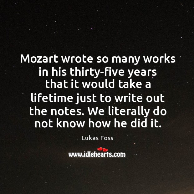 Mozart wrote so many works in his thirty-five years that it would take a lifetime just to write out the notes. Lukas Foss Picture Quote
