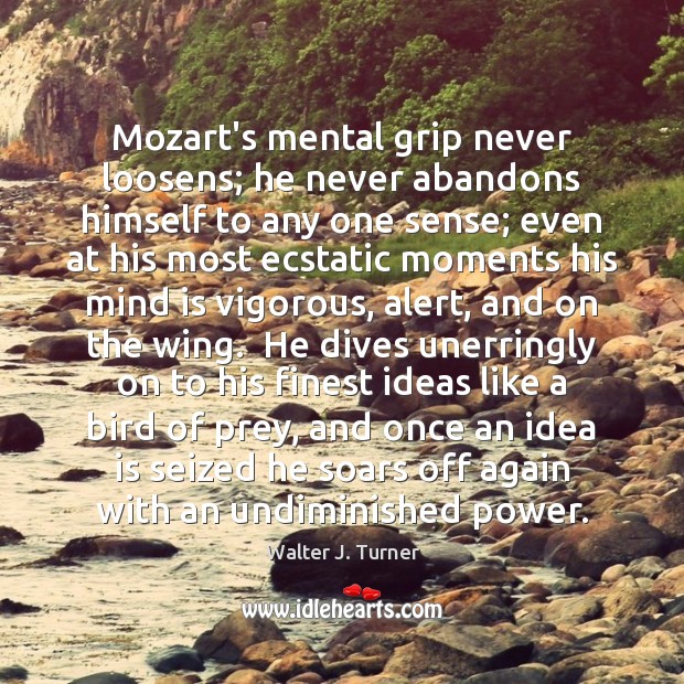Mozart’s mental grip never loosens; he never abandons himself to any one Walter J. Turner Picture Quote