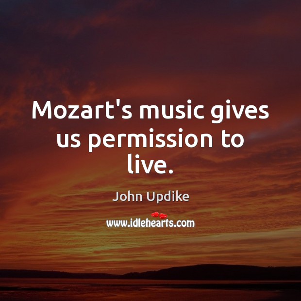 Mozart’s music gives us permission to live. John Updike Picture Quote