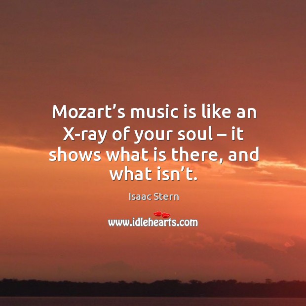Mozart’s music is like an x-ray of your soul – it shows what is there, and what isn’t. Isaac Stern Picture Quote