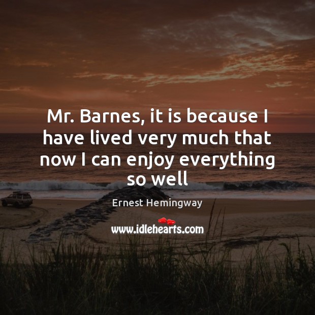 Mr. Barnes, it is because I have lived very much that now I can enjoy everything so well Ernest Hemingway Picture Quote