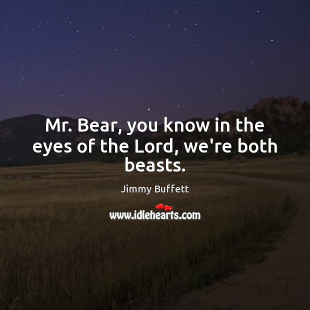 Mr. Bear, you know in the eyes of the Lord, we’re both beasts. Jimmy Buffett Picture Quote
