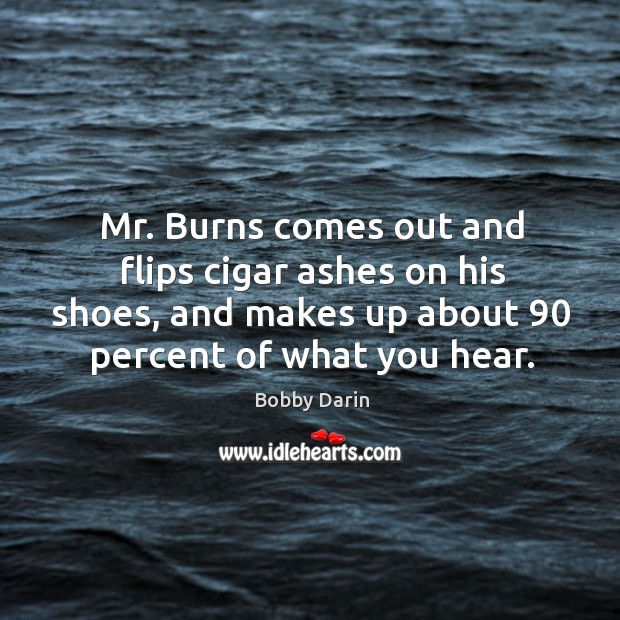 Mr. Burns comes out and flips cigar ashes on his shoes, and makes up about 90 percent of what you hear. Bobby Darin Picture Quote